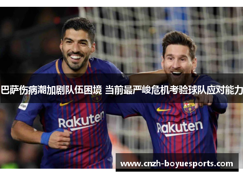 巴萨伤病潮加剧队伍困境 当前最严峻危机考验球队应对能力