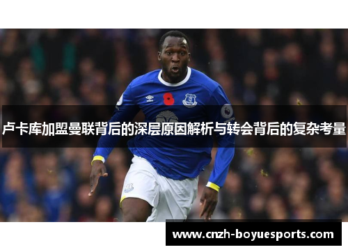 卢卡库加盟曼联背后的深层原因解析与转会背后的复杂考量