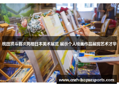 桃田贤斗首次亮相日本美术展览 展示个人绘画作品展现艺术才华