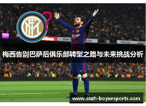 梅西告别巴萨后俱乐部转型之路与未来挑战分析