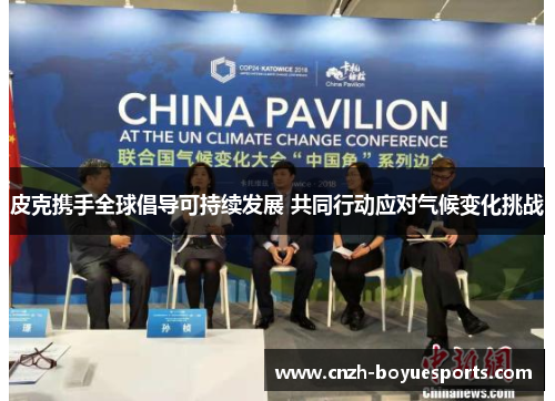 皮克携手全球倡导可持续发展 共同行动应对气候变化挑战