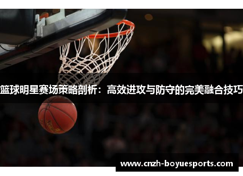 篮球明星赛场策略剖析：高效进攻与防守的完美融合技巧