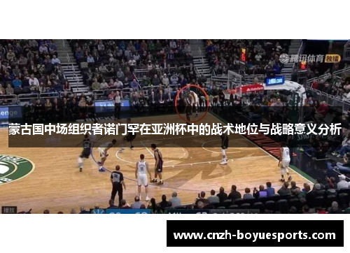 蒙古国中场组织者诺门罕在亚洲杯中的战术地位与战略意义分析