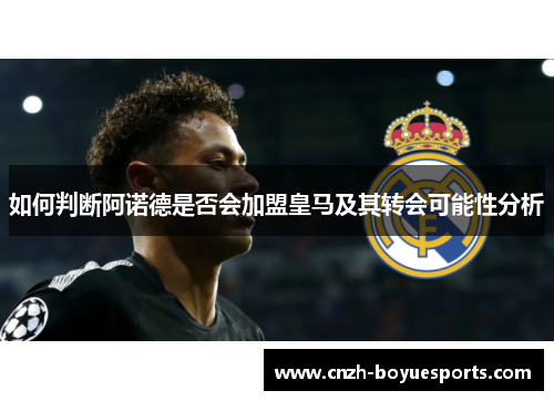 如何判断阿诺德是否会加盟皇马及其转会可能性分析