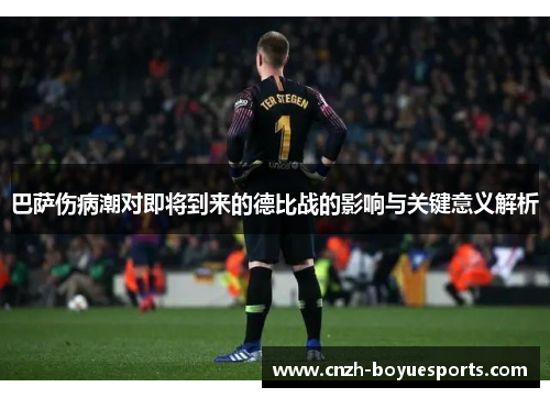 巴萨伤病潮对即将到来的德比战的影响与关键意义解析