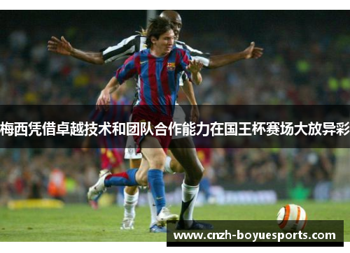 梅西凭借卓越技术和团队合作能力在国王杯赛场大放异彩