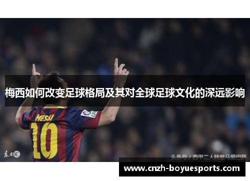 梅西如何改变足球格局及其对全球足球文化的深远影响