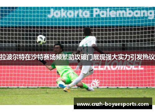 拉波尔特在沙特赛场频繁助攻破门展现强大实力引发热议