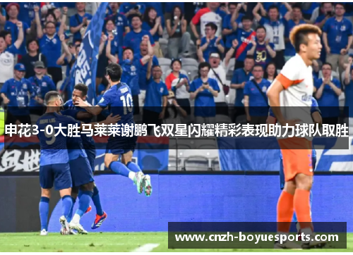 申花3-0大胜马莱莱谢鹏飞双星闪耀精彩表现助力球队取胜