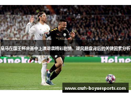 皇马在国王杯决赛中上演逆袭精彩剧情，逆风翻盘背后的关键因素分析